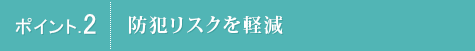 ポイント.2 防犯リスクを軽減