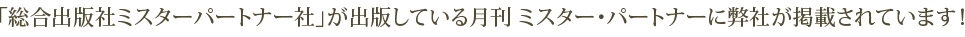 「総合出版社ミスターパートナー社」が出版している月刊 ミスター・パートナーに弊社が掲載されています！